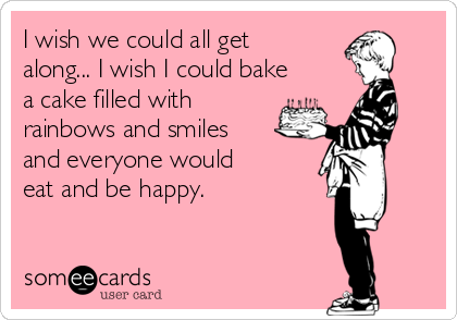 I wish we could all get
along... I wish I could bake
a cake filled with
rainbows and smiles
and everyone would
eat and be happy.