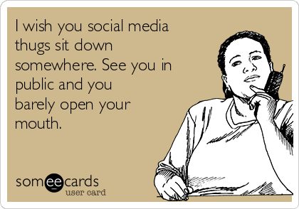 I wish you social media
thugs sit down
somewhere. See you in
public and you
barely open your
mouth. 