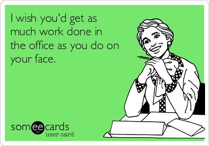 I wish you'd get as
much work done in
the office as you do on
your face.