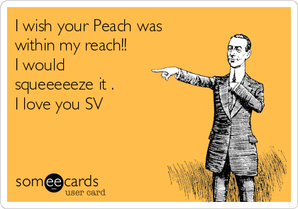 I wish your Peach was
within my reach!!
I would
squeeeeeze it .
I love you SV