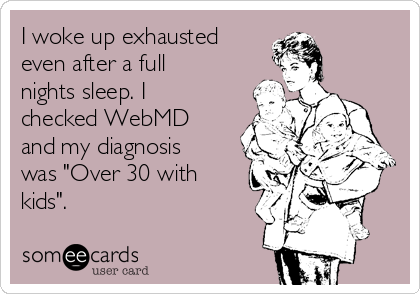 I woke up exhausted
even after a full
nights sleep. I
checked WebMD
and my diagnosis
was "Over 30 with
kids".