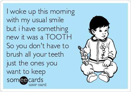 I woke up this morning
with my usual smile
but i have something
new it was a TOOTH
So you don't have to
brush all your teeth
just the ones you
want to keep