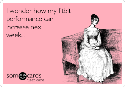 I wonder how my fitbit
performance can
increase next
week...