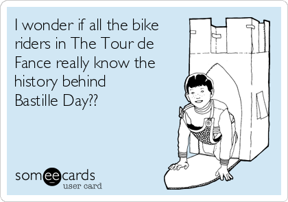 I wonder if all the bike
riders in The Tour de
Fance really know the
history behind
Bastille Day??