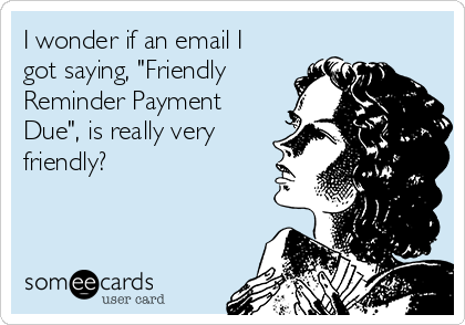 I wonder if an email I
got saying, "Friendly
Reminder Payment
Due", is really very
friendly?