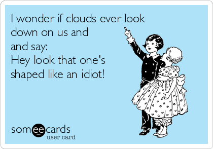 I wonder if clouds ever look
down on us and
and say:
Hey look that one's
shaped like an idiot! 