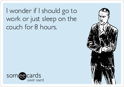 I wonder if I should go to
work or just sleep on the
couch for 8 hours. 