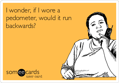 I wonder, if I wore a
pedometer, would it run
backwards?