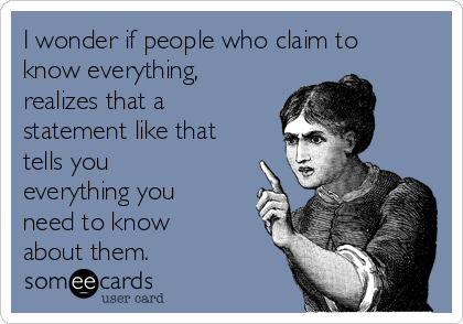 I wonder if people who claim to
know everything,
realizes that a
statement like that
tells you
everything you
need to know
about them.