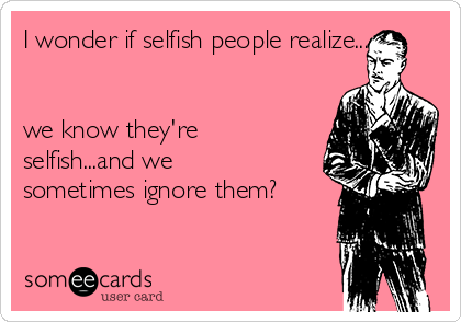 I wonder if selfish people realize...


we know they're
selfish...and we
sometimes ignore them?