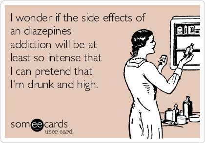 I wonder if the side effects of
an diazepines
addiction will be at
least so intense that
I can pretend that
I'm drunk and high.