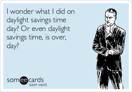 I wonder what I did on
daylight savings time
day? Or even daylight
savings time, is over,
day?