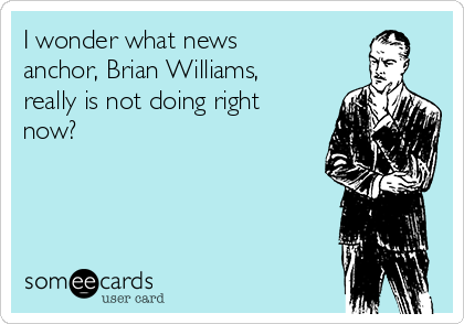 I wonder what news
anchor, Brian Williams,
really is not doing right
now?

