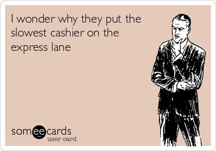 I wonder why they put the
slowest cashier on the
express lane