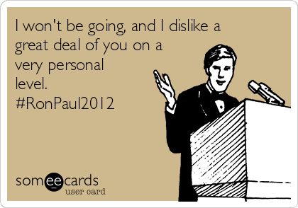 I won't be going, and I dislike a
great deal of you on a
very personal
level.
#RonPaul2012