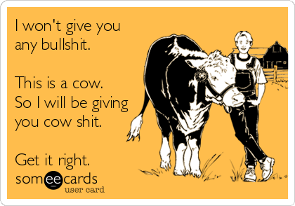 I won't give you
any bullshit.

This is a cow. 
So I will be giving
you cow shit.  

Get it right.