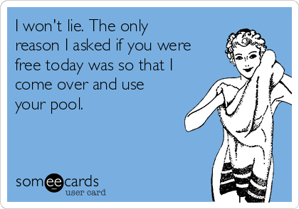 I won't lie. The only
reason I asked if you were
free today was so that I
come over and use
your pool. 