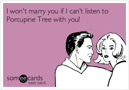 I won't marry you if I can't listen to
Porcupine Tree with you!