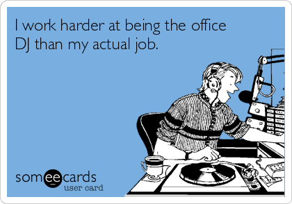 I work harder at being the office
DJ than my actual job. 