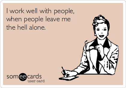 I work well with people,
when people leave me
the hell alone. 