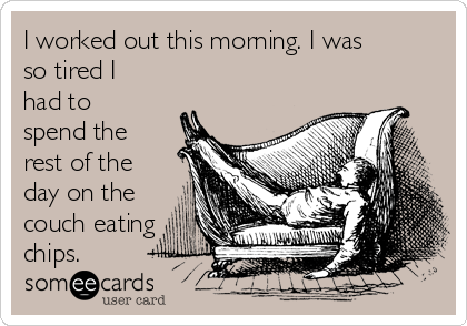 I worked out this morning. I was
so tired I
had to
spend the
rest of the
day on the
couch eating
chips. 