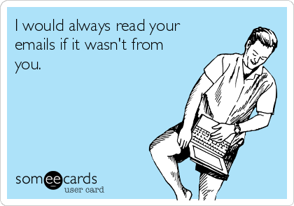 I would always read your
emails if it wasn't from
you.