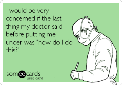 I would be very
concerned if the last
thing my doctor said
before putting me
under was "how do I do
this?"