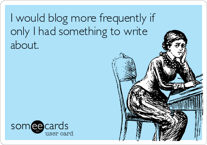 I would blog more frequently if
only I had something to write
about. 