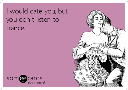 I would date you, but
you don't listen to
trance.