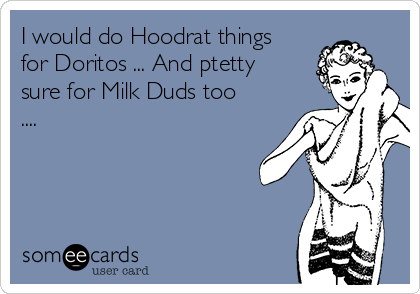 I would do Hoodrat things
for Doritos ... And ptetty
sure for Milk Duds too
.... 