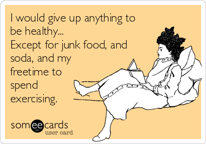 I would give up anything to
be healthy...
Except for junk food, and
soda, and my
freetime to
spend
exercising.