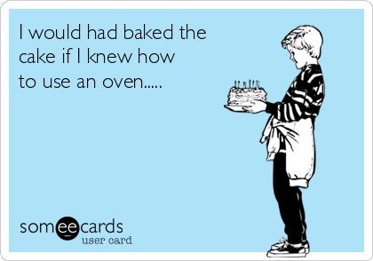 I would had baked the
cake if I knew how
to use an oven.....