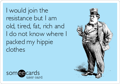 I would join the
resistance but I am 
old, tired, fat, rich and
I do not know where I
packed my hippie
clothes