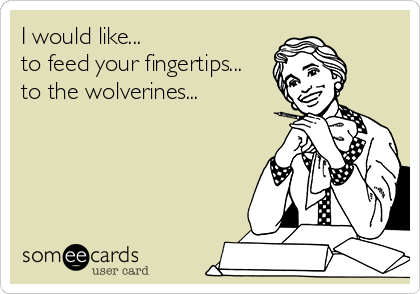 I would like...
to feed your fingertips...
to the wolverines...