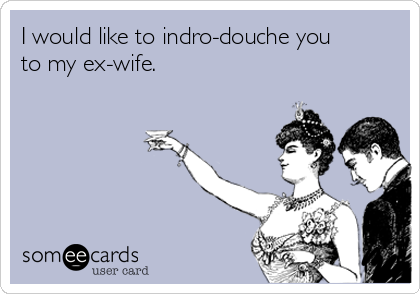 I would like to indro-douche you
to my ex-wife.