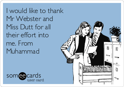 I would like to thank
Mr Webster and
Miss Dutt for all
their effort into
me. From
Muhammad