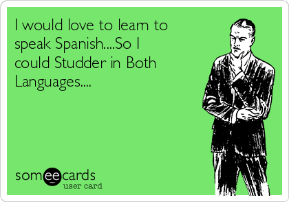 I would love to learn to
speak Spanish....So I
could Studder in Both
Languages....