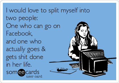 I would love to split myself into
two people:
One who can go on
Facebook,
and one who
actually goes &
gets shit done
in her life.