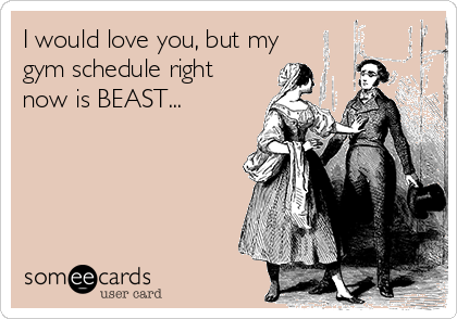 I would love you, but my
gym schedule right
now is BEAST... 