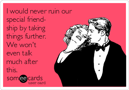 I would never ruin our
special friend-
ship by taking
things further.
We won't
even talk
much after
this.