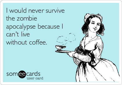I would never survive
the zombie
apocalypse because I
can't live
without coffee.