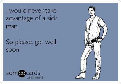 I would never take
advantage of a sick
man.

So please, get well
soon 