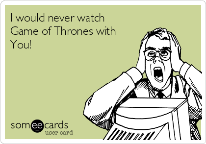 I would never watch
Game of Thrones with
You!
