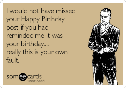 I would not have missed
your Happy Birthday
post if you had
reminded me it was
your birthday....
really this is your own
fault. 