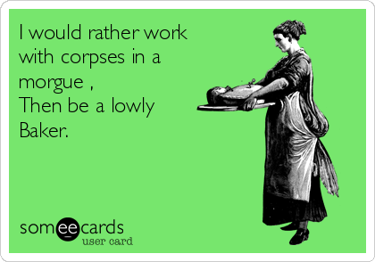 I would rather work
with corpses in a
morgue ,
Then be a lowly
Baker.