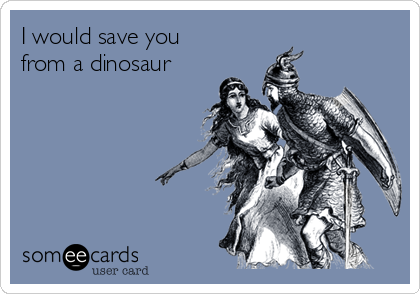 I would save you
from a dinosaur