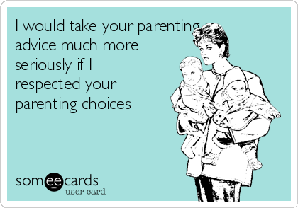 I would take your parenting 
advice much more
seriously if I
respected your
parenting choices