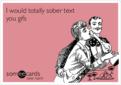 I would totally sober text
you gifs