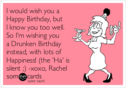 I would wish you a
Happy Birthday, but
I know you too well.
So I'm wishing you
a Drunken Birthday
instead, with lots of 
Happiness! (the 'Ha' is
silent ;) -xoxo, Rachel