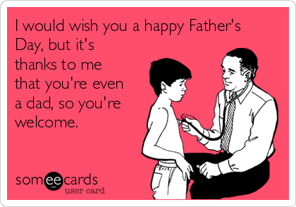 I would wish you a happy Father's
Day, but it's
thanks to me
that you're even
a dad, so you're
welcome.